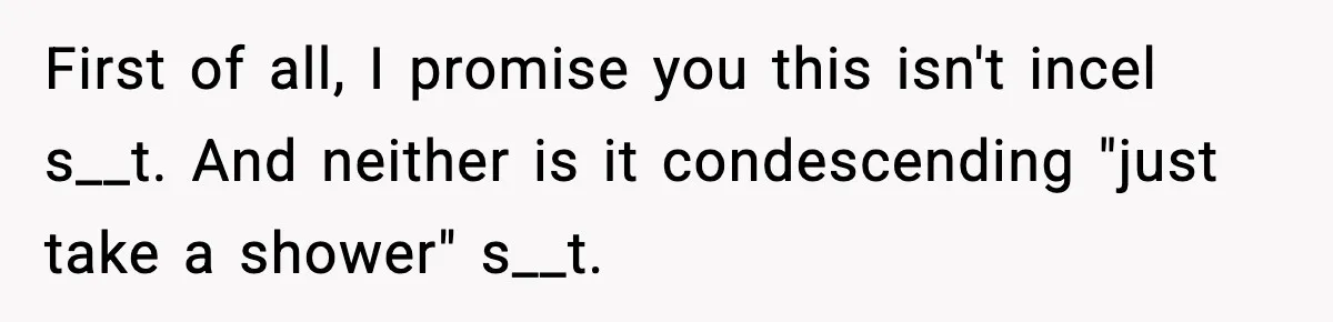 First of all, I promise you this isn't incel s__t. And neither is it condescending "just take a shower" s__t.