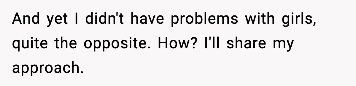 And yet I didn't have problems with girls, quite the opposite. How? I'll share my approach.