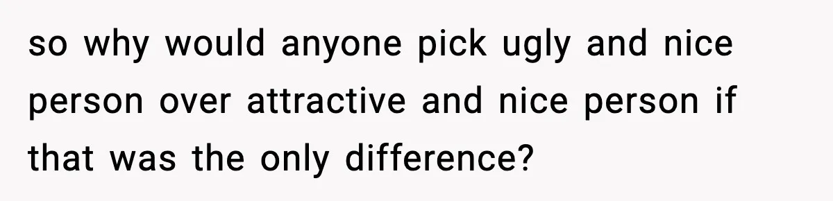 so why would anyone pick ugly and nice person over attractive and nice person if that was the only difference?