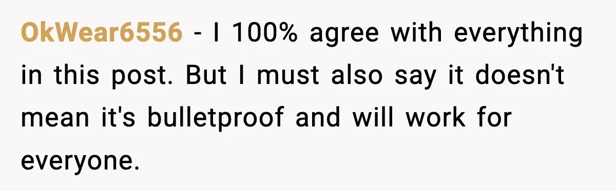 OkWear6556 − I 100% agree with everything in this post. But I must also say it doesn't mean it's bulletproof and will work for everyone.