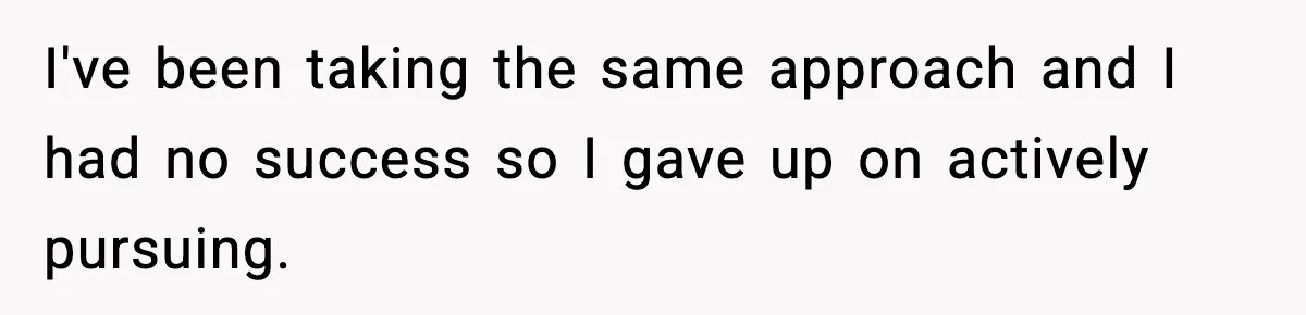 I've been taking the same approach and I had no success so I gave up on actively pursuing.