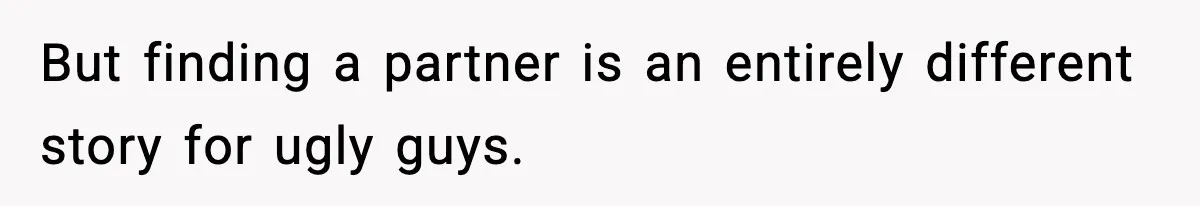 But finding a partner is an entirely different story for ugly guys.