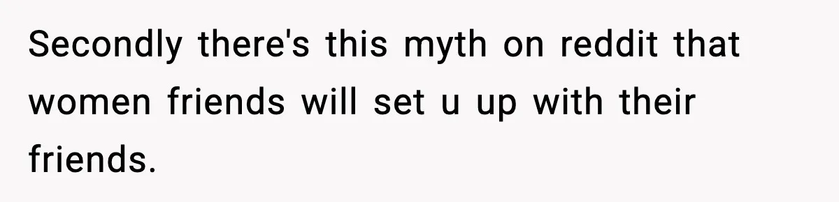 Secondly there's this myth on reddit that women friends will set u up with their friends.