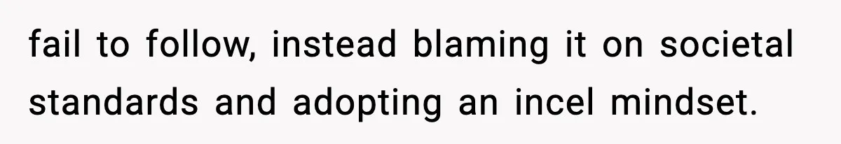 fail to follow, instead blaming it on societal standards and adopting an incel mindset.