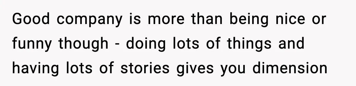 Good company is more than being nice or funny though - doing lots of things and having lots of stories gives you dimension