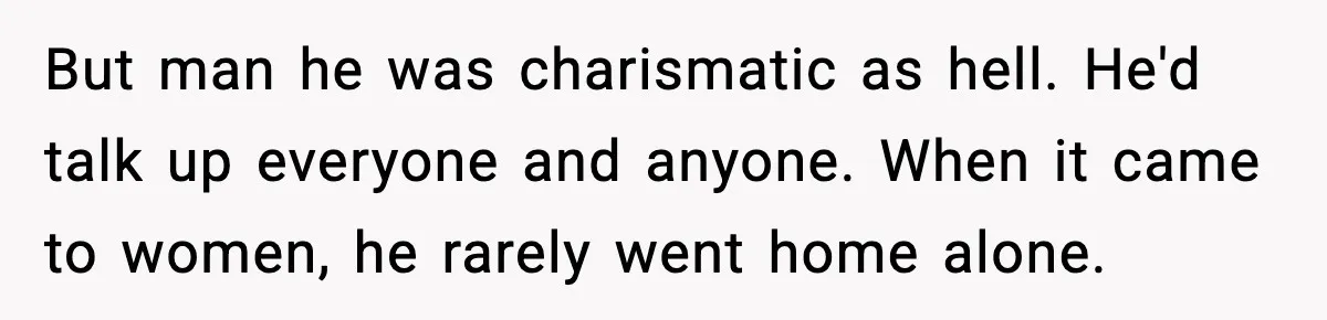 But man he was charismatic as hell. He'd talk up everyone and anyone. When it came to women, he rarely went home alone.