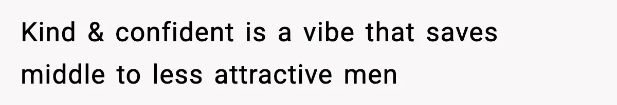 Kind & confident is a vibe that saves middle to less attractive men