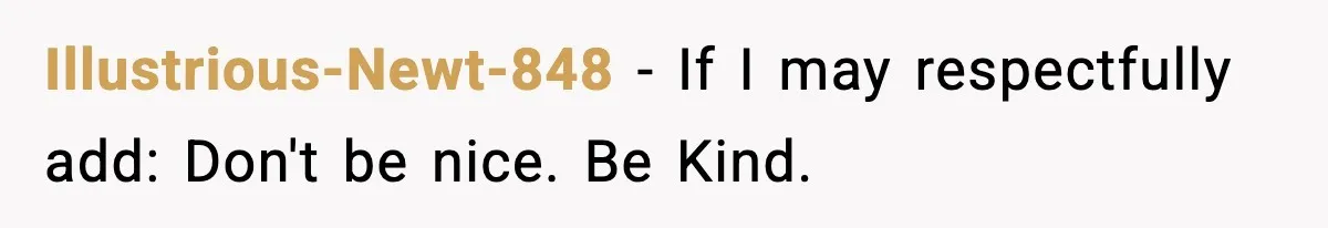 Illustrious-Newt-848 − If I may respectfully add: Don't be nice. Be Kind.