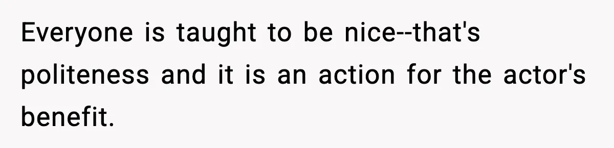 Everyone is taught to be nice--that's politeness and it is an action for the actor's benefit.