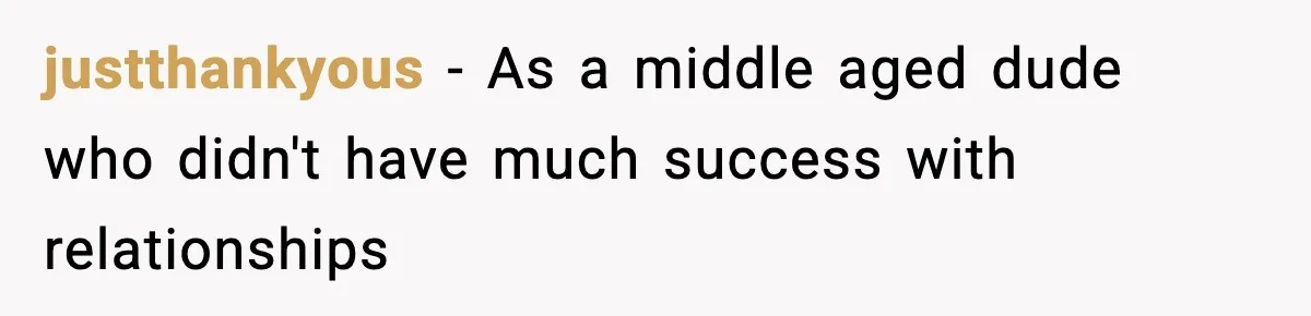 justthankyous − As a middle aged dude who didn't have much success with relationships