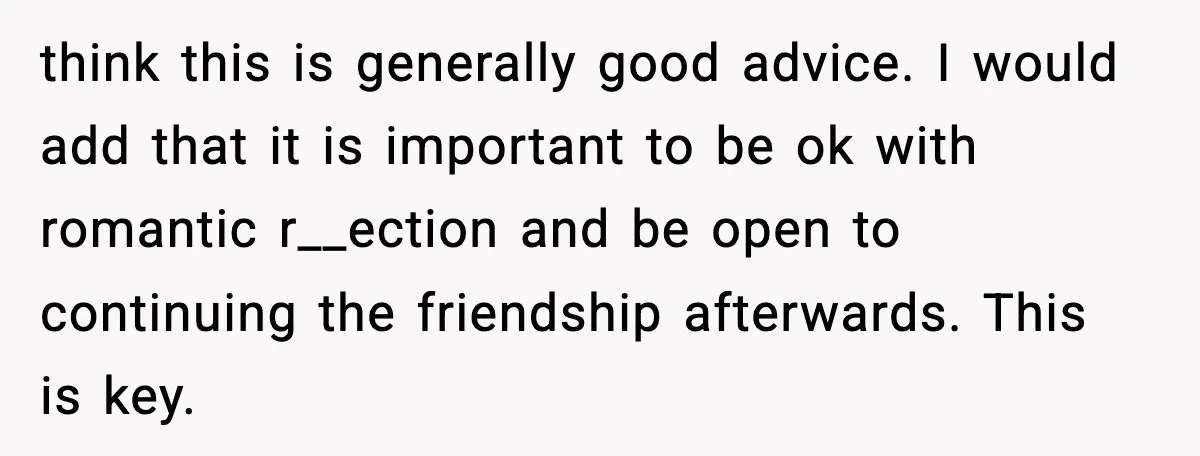 think this is generally good advice. I would add that it is important to be ok with romantic r__ection and be open to continuing the friendship afterwards. This is key.