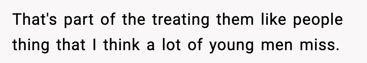 That's part of the treating them like people thing that I think a lot of young men miss.