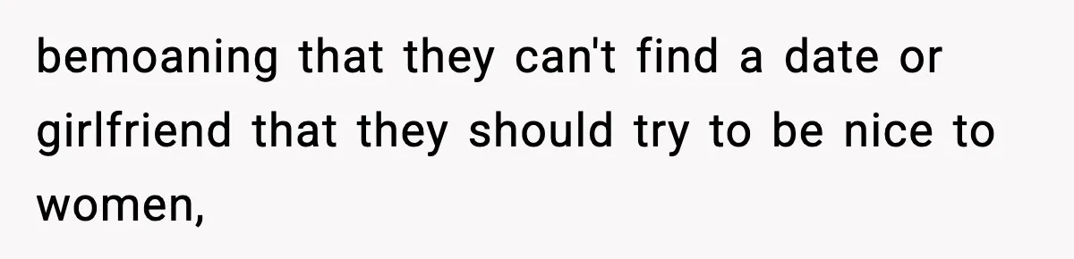 bemoaning that they can't find a date or girlfriend that they should try to be nice to women,