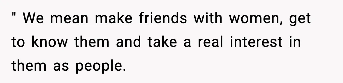 " We mean make friends with women, get to know them and take a real interest in them as people.