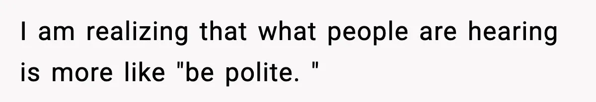 I am realizing that what people are hearing is more like "be polite. "