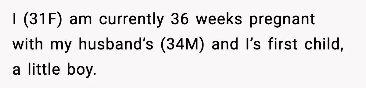 I (31F) am currently 36 weeks pregnant with my husband’s (34M) and I’s first child, a little boy.