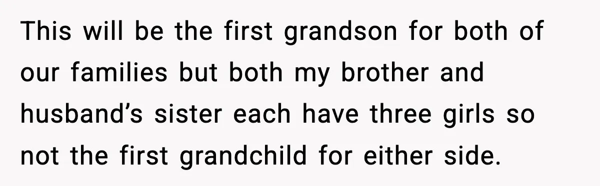 This will be the first grandson for both of our families but both my brother and husband’s sister each have three girls so not the first grandchild for either side.