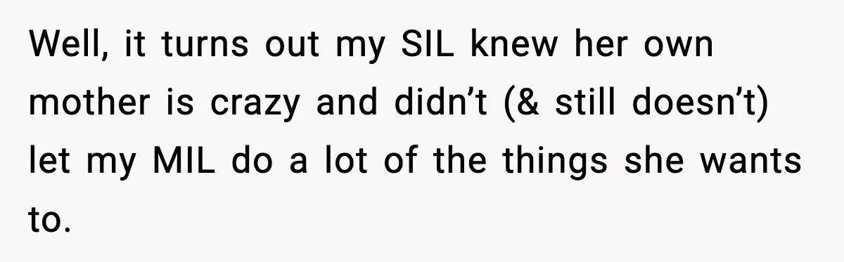 Well, it turns out my SIL knew her own mother is crazy and didn’t (& still doesn’t) let my MIL do a lot of the things she wants to.