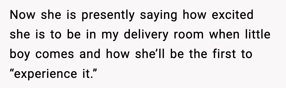 Now she is presently saying how excited she is to be in my delivery room when little boy comes and how she’ll be the first to “experience it.”