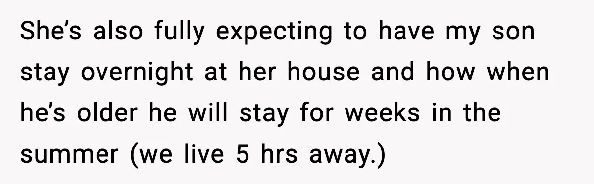 She’s also fully expecting to have my son stay overnight at her house and how when he’s older he will stay for weeks in the summer (we live 5 hrs...