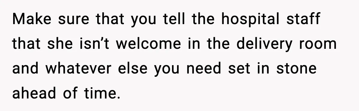 Make sure that you tell the hospital staff that she isn’t welcome in the delivery room and whatever else you need set in stone ahead of time.
