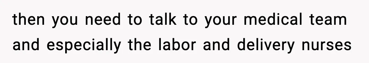 then you need to talk to your medical team and especially the labor and delivery nurses