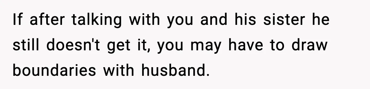 If after talking with you and his sister he still doesn't get it, you may have to draw boundaries with husband.
