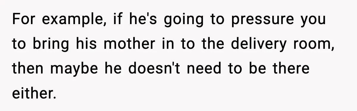 For example, if he's going to pressure you to bring his mother in to the delivery room, then maybe he doesn't need to be there either.