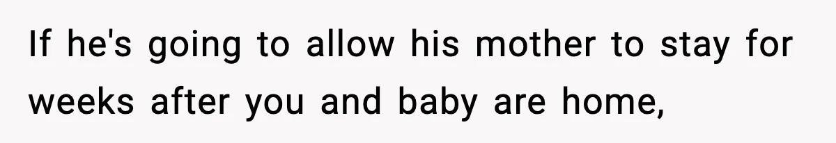 If he's going to allow his mother to stay for weeks after you and baby are home,