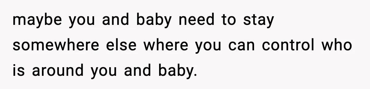 maybe you and baby need to stay somewhere else where you can control who is around you and baby.