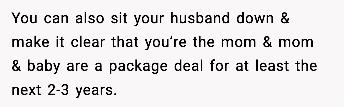 You can also sit your husband down & make it clear that you’re the mom & mom & baby are a package deal for at least the next 2-3 years.