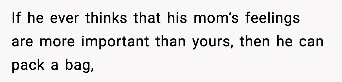 If he ever thinks that his mom’s feelings are more important than yours, then he can pack a bag,