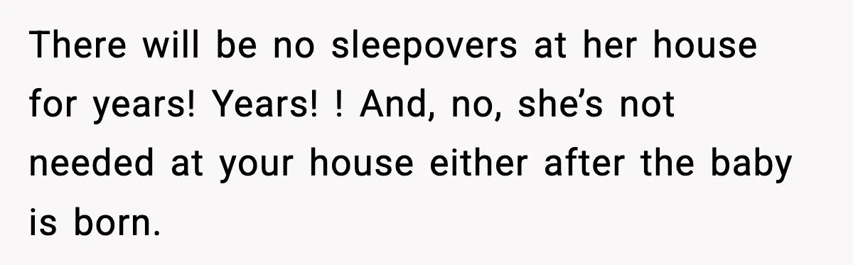 There will be no sleepovers at her house for years! Years! ! And, no, she’s not needed at your house either after the baby is born.