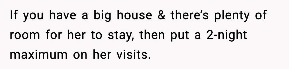 If you have a big house & there’s plenty of room for her to stay, then put a 2-night maximum on her visits.