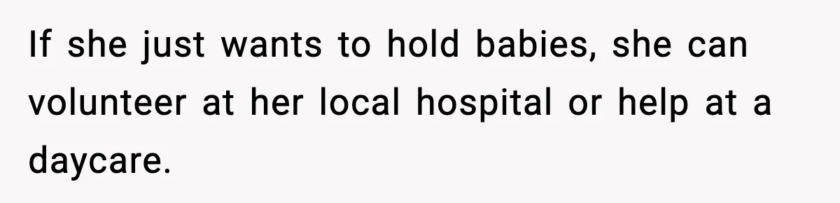 If she just wants to hold babies, she can volunteer at her local hospital or help at a daycare.