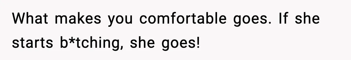 What makes you comfortable goes. If she starts b*tching, she goes!