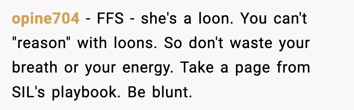 opine704 − FFS - she's a loon. You can't "reason" with loons. So don't waste your breath or your energy. Take a page from SIL's playbook. Be blunt.