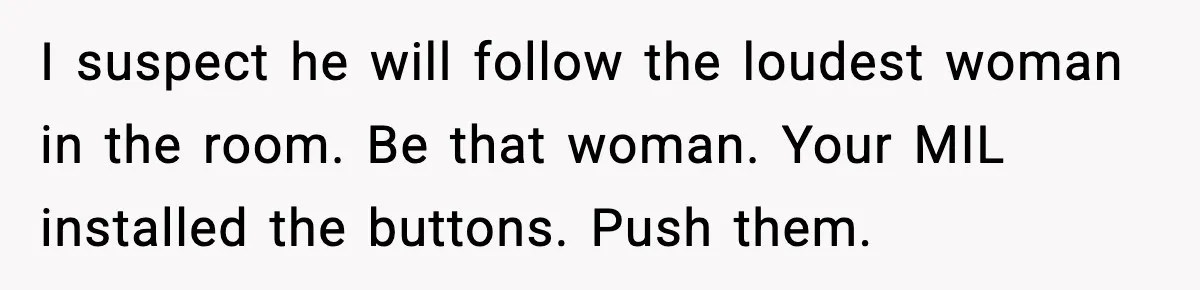 I suspect he will follow the loudest woman in the room. Be that woman. Your MIL installed the buttons. Push them.