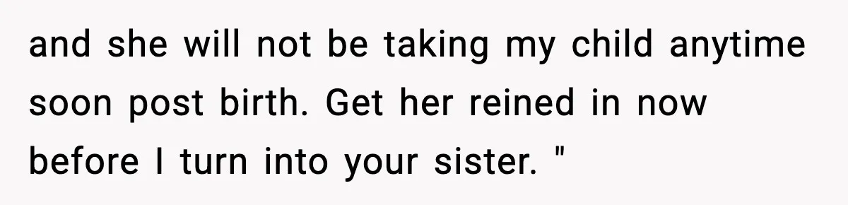 and she will not be taking my child anytime soon post birth. Get her reined in now before I turn into your sister. "