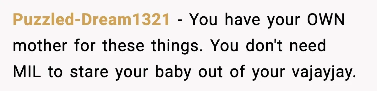 Puzzled-Dream1321 − You have your OWN mother for these things. You don't need MIL to stare your baby out of your vajayjay.