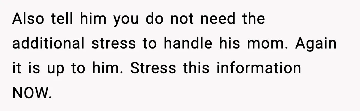 Also tell him you do not need the additional stress to handle his mom. Again it is up to him. Stress this information NOW.