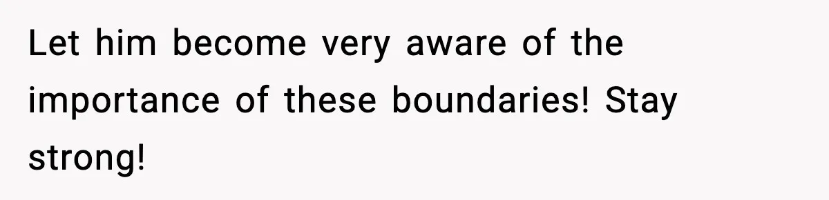 Let him become very aware of the importance of these boundaries! Stay strong!