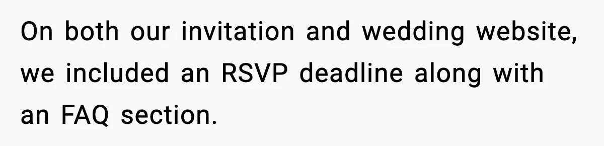 On both our invitation and wedding website, we included an RSVP deadline along with an FAQ section.
