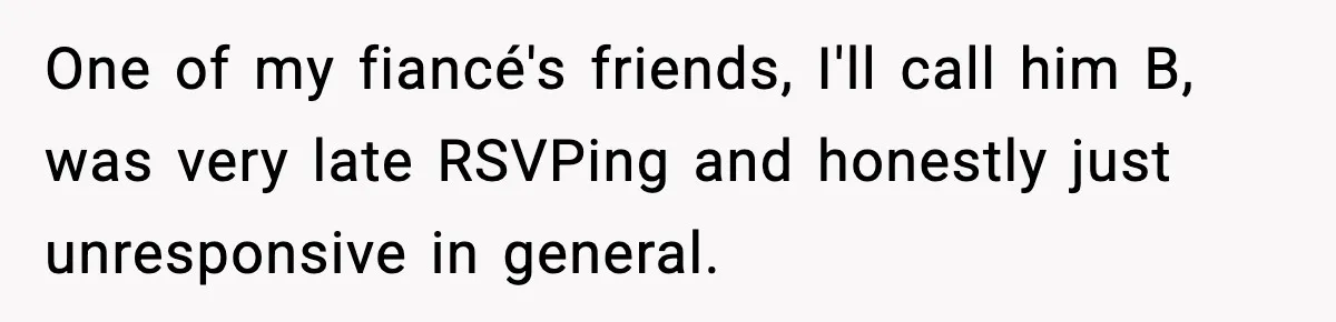 One of my fiancé's friends, I'll call him B, was very late RSVPing and honestly just unresponsive in general.