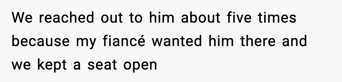 We reached out to him about five times because my fiancé wanted him there and we kept a seat open