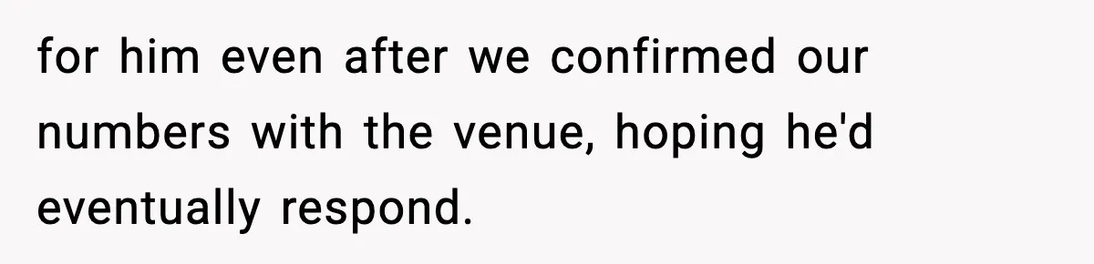 for him even after we confirmed our numbers with the venue, hoping he'd eventually respond.