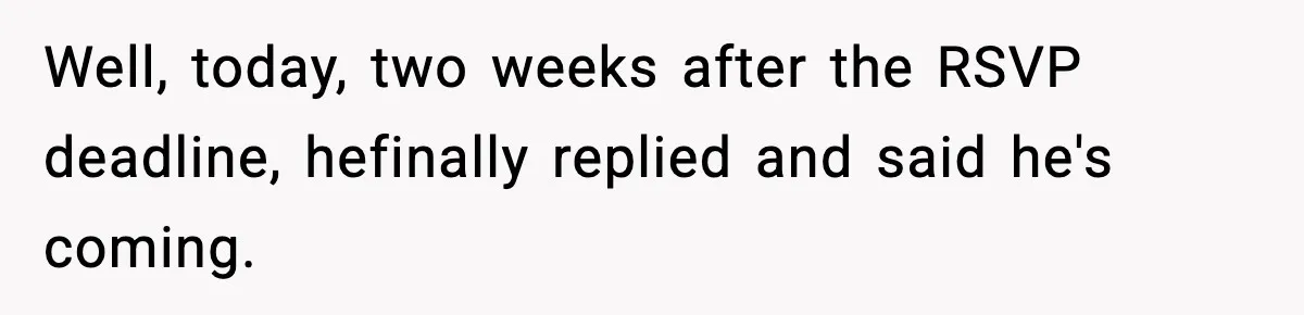 Well, today, two weeks after the RSVP deadline, hefinally replied and said he's coming.