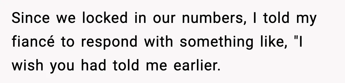 Since we locked in our numbers, I told my fiancé to respond with something like, "I wish you had told me earlier.
