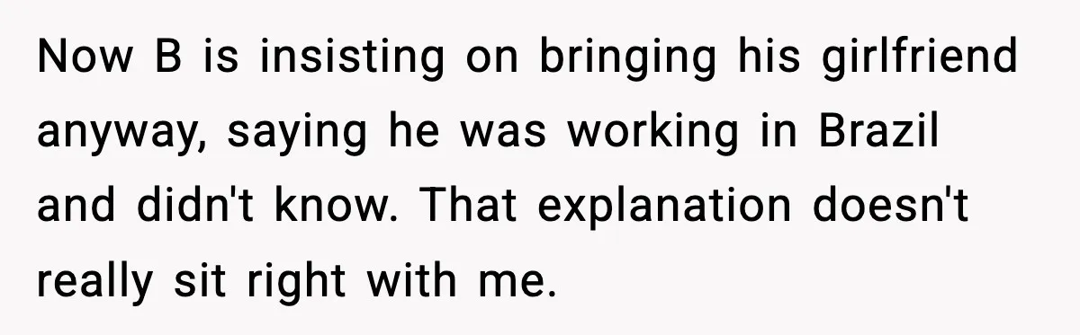 Now B is insisting on bringing his girlfriend anyway, saying he was working in Brazil and didn't know. That explanation doesn't really sit right with me.