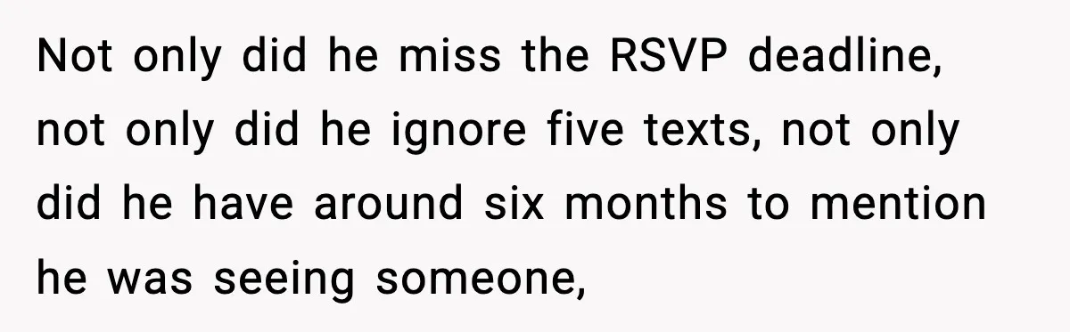 Not only did he miss the RSVP deadline, not only did he ignore five texts, not only did he have around six months to mention he was seeing someone,
